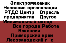 Электромеханик › Название организации ­ РТДС Центр › Отрасль предприятия ­ Другое › Минимальный оклад ­ 40 000 - Все города Работа » Вакансии   . Приморский край,Лесозаводский г. о. 
